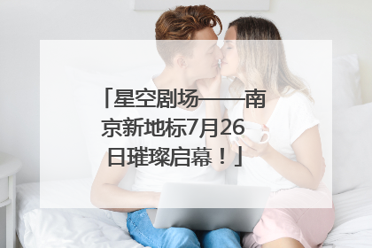 星空剧场——南京新地标7月26日璀璨启幕！