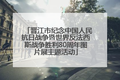 晋江市纪念中国人民抗日战争暨世界反法西斯战争胜利80周年图片展主题活动