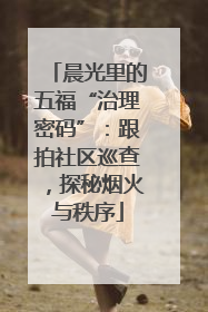 晨光里的五福“治理密码”：跟拍社区巡查，探秘烟火与秩序