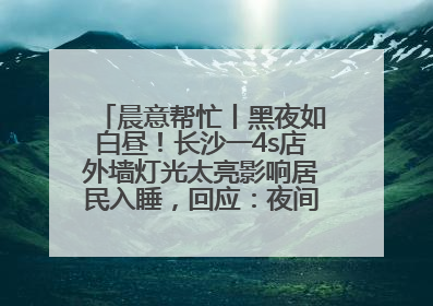 晨意帮忙丨黑夜如白昼！长沙一4s店外墙灯光太亮影响居民入睡，回应：夜间不会再开