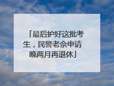 最后护好这批考生，民警老佘申请晚两月再退休