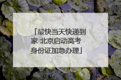 最快当天快递到家 北京启动高考身份证加急办理