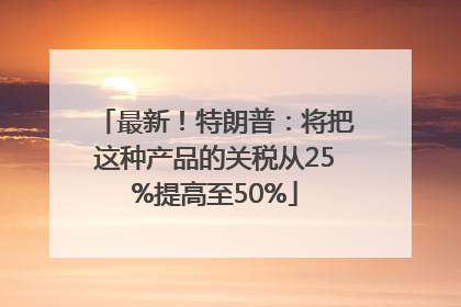 最新！特朗普：将把这种产品的关税从25%提高至50%