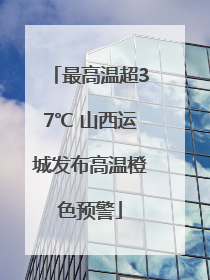 最高温超37℃ 山西运城发布高温橙色预警