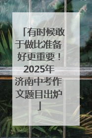 有时候敢于做比准备好更重要！2025年济南中考作文题目出炉