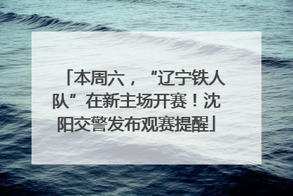 本周六，“辽宁铁人队”在新主场开赛！沈阳交警发布观赛提醒