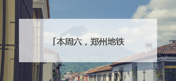 本周六，郑州地铁部分线路延时运营