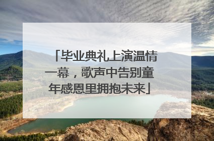 毕业典礼上演温情一幕，歌声中告别童年感恩里拥抱未来
