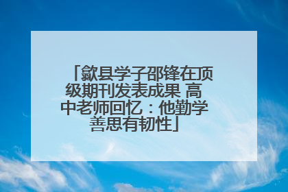 歙县学子邵锋在顶级期刊发表成果 高中老师回忆：他勤学善思有韧性