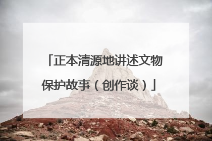 正本清源地讲述文物保护故事（创作谈）