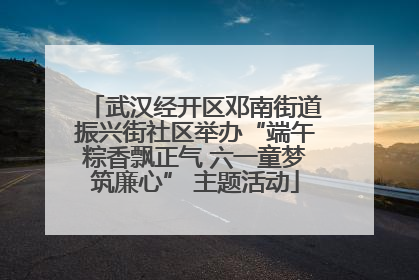 武汉经开区邓南街道振兴街社区举办“端午粽香飘正气 六一童梦筑廉心” 主题活动