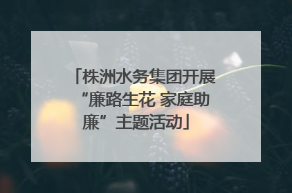 株洲水务集团开展“廉路生花 家庭助廉”主题活动