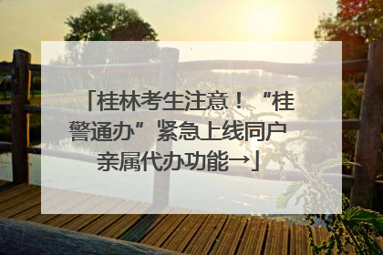 桂林考生注意！“桂警通办”紧急上线同户亲属代办功能→