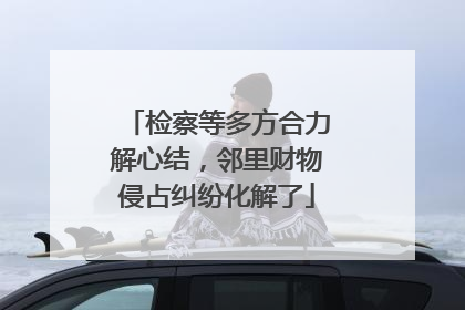 检察等多方合力解心结，邻里财物侵占纠纷化解了