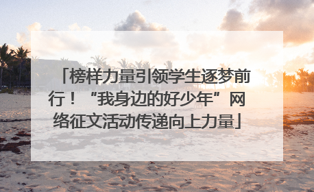 榜样力量引领学生逐梦前行！“我身边的好少年”网络征文活动传递向上力量