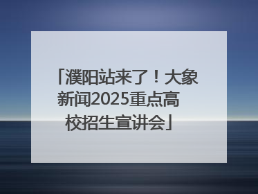 濮阳站来了！大象新闻2025重点高校招生宣讲会