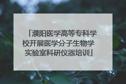 濮阳医学高等专科学校开展医学分子生物学实验室科研仪器培训