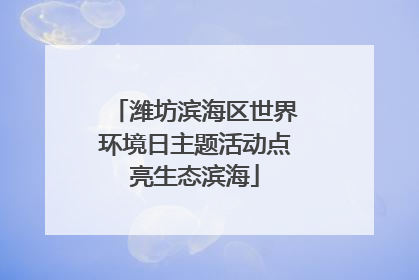 潍坊滨海区世界环境日主题活动点亮生态滨海