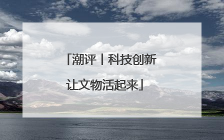 潮评丨科技创新让文物活起来