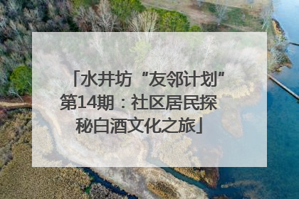 水井坊“友邻计划”第14期：社区居民探秘白酒文化之旅