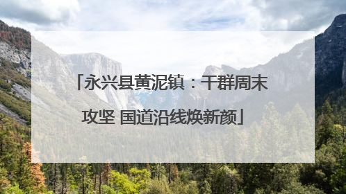 永兴县黄泥镇：干群周末攻坚 国道沿线焕新颜