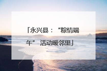 永兴县：“粽情端午” 活动暖邻里