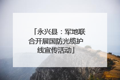 永兴县：军地联合开展国防光缆护线宣传活动