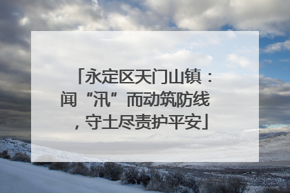 永定区天门山镇：闻“汛”而动筑防线，守土尽责护平安