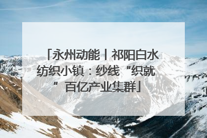 永州动能丨祁阳白水纺织小镇：纱线“织就”百亿产业集群