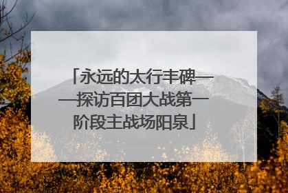 永远的太行丰碑——探访百团大战第一阶段主战场阳泉