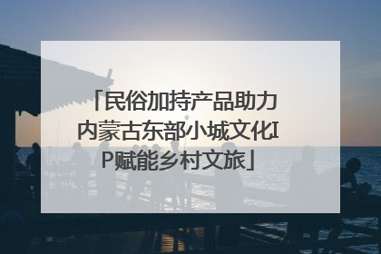 民俗加持产品助力 内蒙古东部小城文化IP赋能乡村文旅