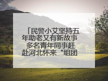 民警小艾坚持五年助老又有新故事 多名青年同事赶赴河北怀来“组团”探望孤寡老人