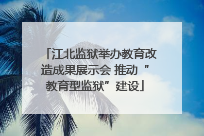 江北监狱举办教育改造成果展示会 推动“教育型监狱”建设