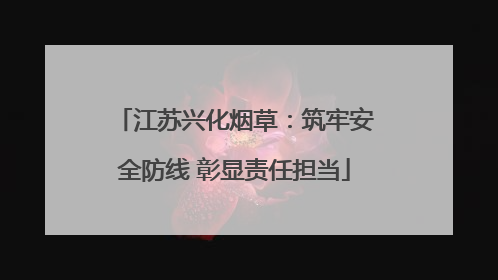 江苏兴化烟草：筑牢安全防线 彰显责任担当