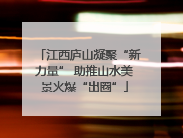 江西庐山凝聚“新力量” 助推山水美景火爆“出圈”