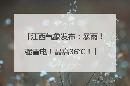 江西气象发布：暴雨！强雷电！最高36℃！