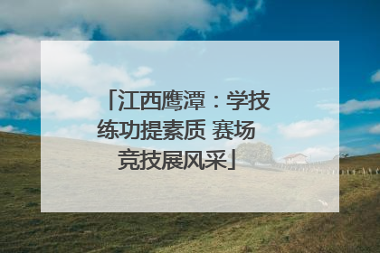 江西鹰潭：学技练功提素质 赛场竞技展风采
