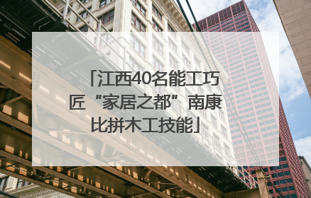 江西40名能工巧匠“家居之都”南康比拼木工技能