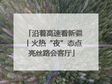 沿着高速看新疆丨火热“夜”态点亮丝路会客厅