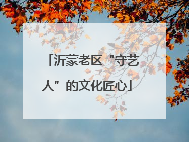 沂蒙老区“守艺人”的文化匠心