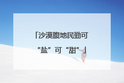 沙漠腹地民勤可“盐”可“甜”
