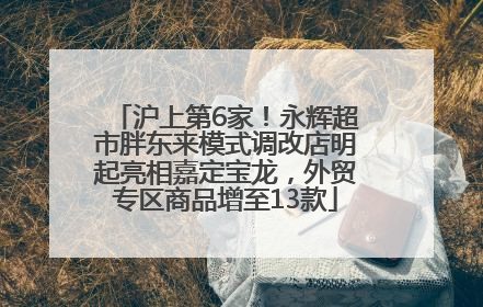 沪上第6家！永辉超市胖东来模式调改店明起亮相嘉定宝龙，外贸专区商品增至13款