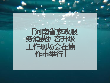 河南省家政服务消费扩容升级工作现场会在焦作市举行