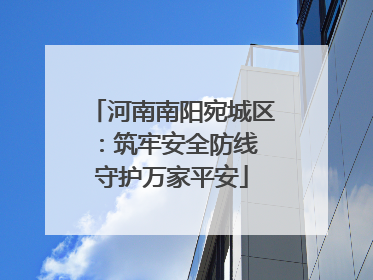 河南南阳宛城区：筑牢安全防线 守护万家平安