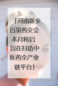 河南新乡百泉药交会本月将启 旨在打造中医药全产业链平台