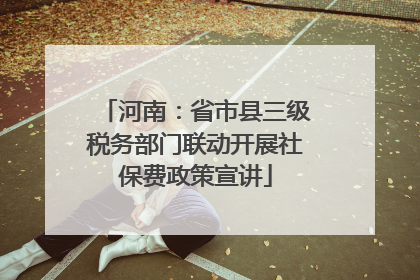 河南：省市县三级税务部门联动开展社保费政策宣讲