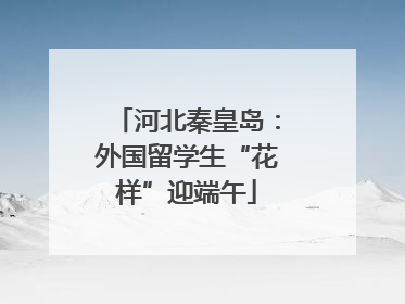 河北秦皇岛：外国留学生“花样”迎端午