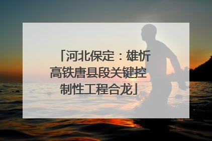 河北保定：雄忻高铁唐县段关键控制性工程合龙