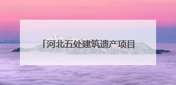 河北五处建筑遗产项目获推介！第十批20世纪建筑遗产推介项目出炉