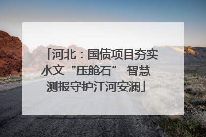 河北：国债项目夯实水文“压舱石” 智慧测报守护江河安澜